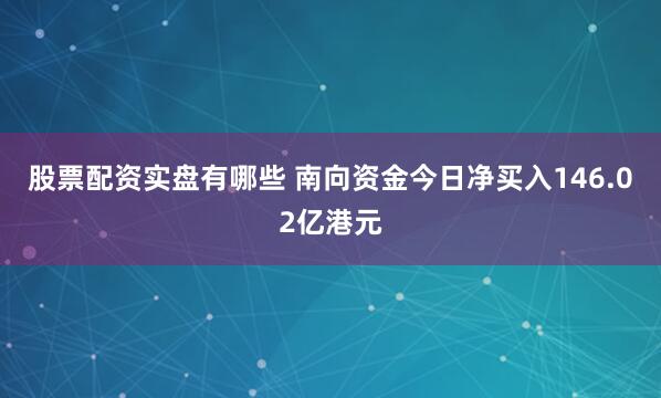 股票配资实盘有哪些 南向资金今日净买入146.02亿港元