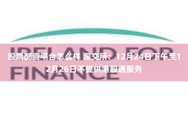 股票配资平台怎么样 深交所：12月24日下午至12月26日不提供港股通服务