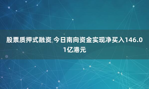 股票质押式融资 今日南向资金实现净买入146.01亿港元