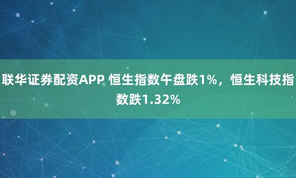 联华证券配资APP 恒生指数午盘跌1%，恒生科技指数跌1.32%