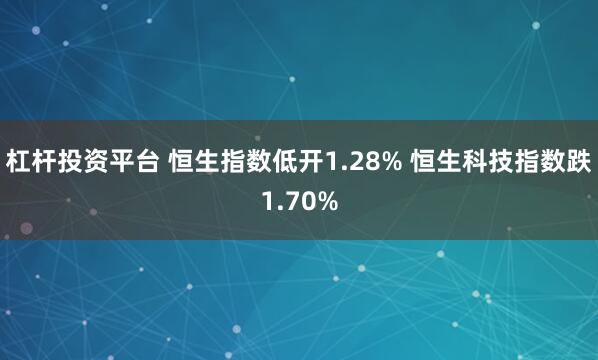 杠杆投资平台 恒生指数低开1.28% 恒生科技指数跌1.70%