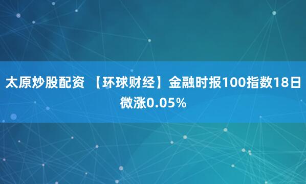 太原炒股配资 【环球财经】金融时报100指数18日微涨0.05%