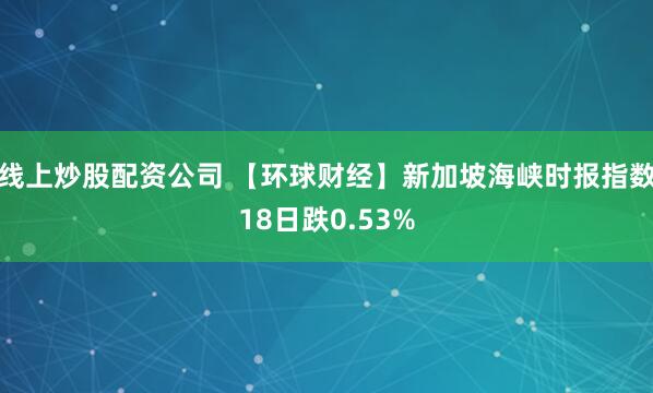 线上炒股配资公司 【环球财经】新加坡海峡时报指数18日跌0.53%