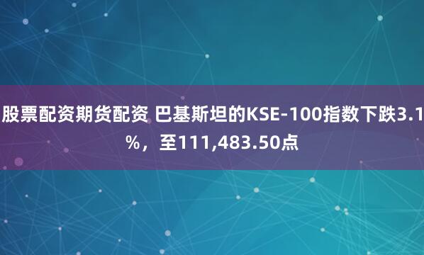 股票配资期货配资 巴基斯坦的KSE-100指数下跌3.1%，至111,483.50点