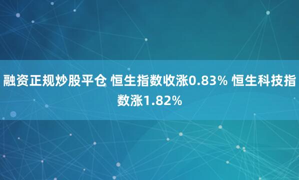 融资正规炒股平仓 恒生指数收涨0.83% 恒生科技指数涨1.82%