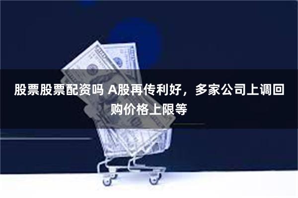 股票股票配资吗 A股再传利好，多家公司上调回购价格上限等