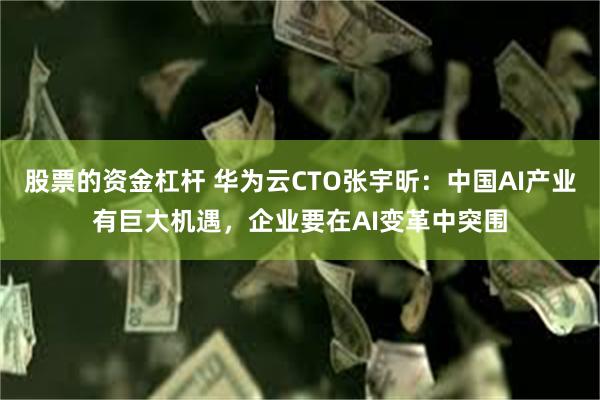 股票的资金杠杆 华为云CTO张宇昕：中国AI产业有巨大机遇，企业要在AI变革中突围