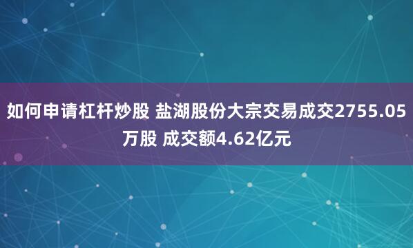 如何申请杠杆炒股 盐湖股份大宗交易成交2755.05万股 成交额4.62亿元