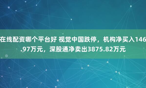 在线配资哪个平台好 视觉中国跌停，机构净买入146.97万元，深股通净卖出3875.82万元