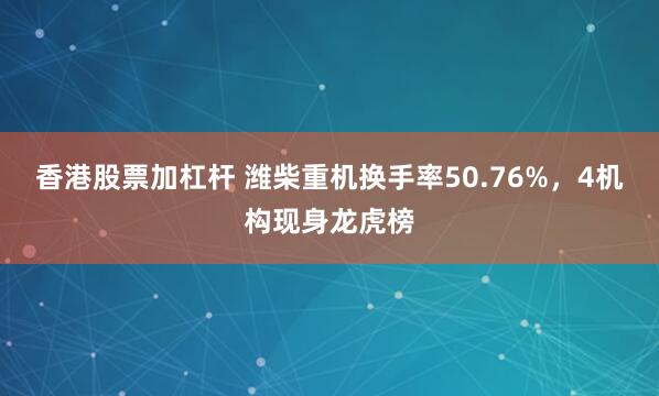 香港股票加杠杆 潍柴重机换手率50.76%，4机构现身龙虎榜