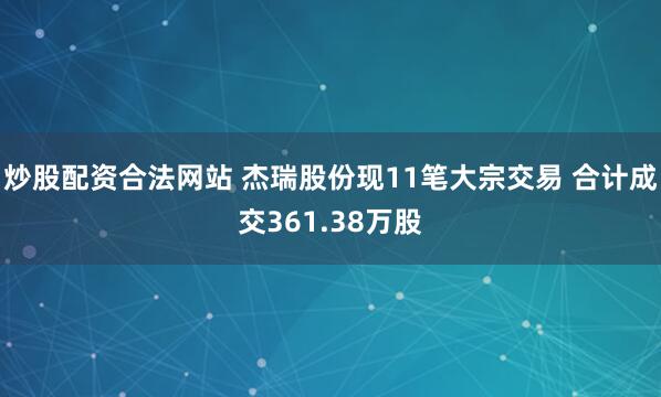 炒股配资合法网站 杰瑞股份现11笔大宗交易 合计成交361.38万股