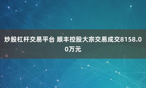 炒股杠杆交易平台 顺丰控股大宗交易成交8158.00万元