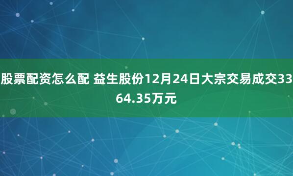 股票配资怎么配 益生股份12月24日大宗交易成交3364.35万元