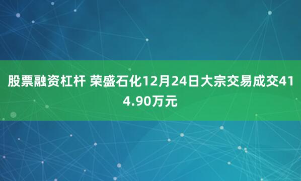 股票融资杠杆 荣盛石化12月24日大宗交易成交414.90万元