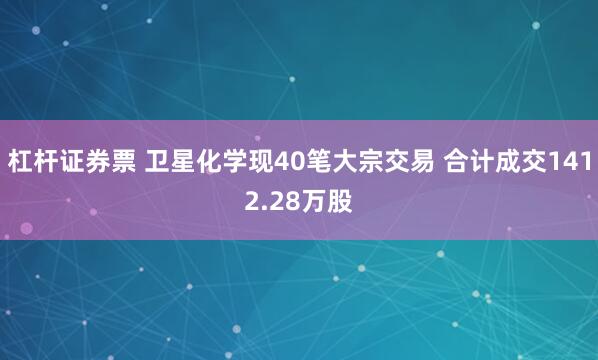 杠杆证券票 卫星化学现40笔大宗交易 合计成交1412.28万股