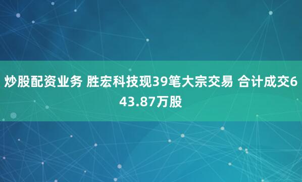 炒股配资业务 胜宏科技现39笔大宗交易 合计成交643.87万股