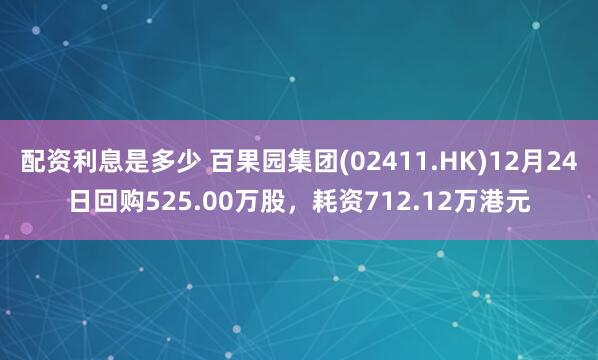 配资利息是多少 百果园集团(02411.HK)12月24日回购525.00万股，耗资712.12万港元