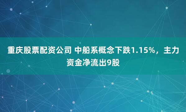 重庆股票配资公司 中船系概念下跌1.15%，主力资金净流出9股