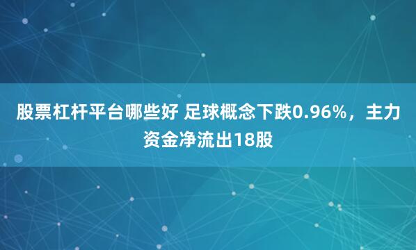 股票杠杆平台哪些好 足球概念下跌0.96%，主力资金净流出18股