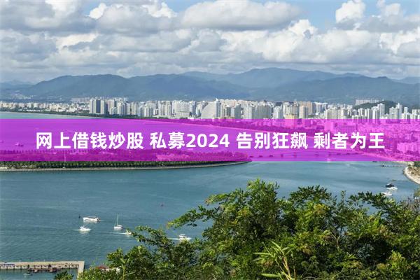 网上借钱炒股 私募2024 告别狂飙 剩者为王