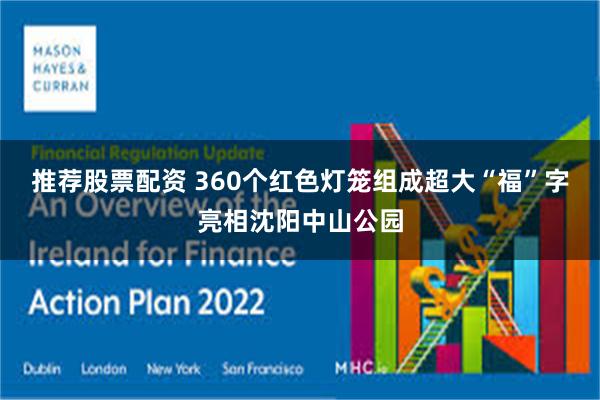 推荐股票配资 360个红色灯笼组成超大“福”字亮相沈阳中山公园