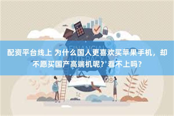 配资平台线上 为什么国人更喜欢买苹果手机，却不愿买国产高端机呢？看不上吗？