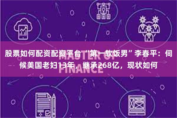 股票如何配资配资平台 “第一软饭男”李春平：伺候美国老妇13年，继承268亿，现状如何