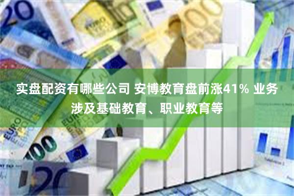 实盘配资有哪些公司 安博教育盘前涨41% 业务涉及基础教育、职业教育等