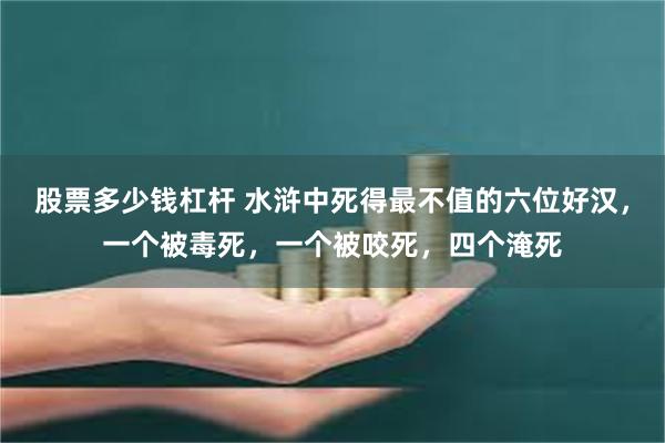 股票多少钱杠杆 水浒中死得最不值的六位好汉，一个被毒死，一个被咬死，四个淹死