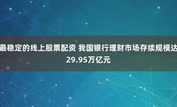 最稳定的线上股票配资 我国银行理财市场存续规模达29.95万亿元