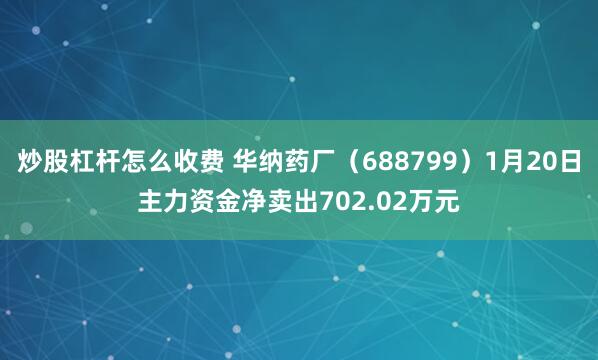 炒股杠杆怎么收费 华纳药厂（688799）1月20日主力资金净卖出702.02万元