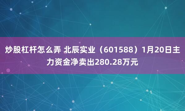 炒股杠杆怎么弄 北辰实业（601588）1月20日主力资金净卖出280.28万元