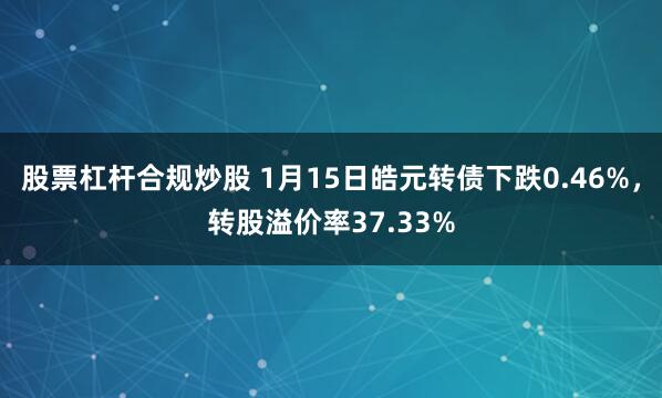 股票杠杆合规炒股 1月15日皓元转债下跌0.46%，转股溢价率37.33%