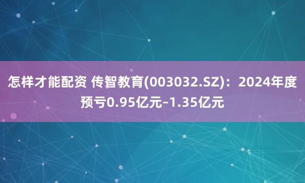 怎样才能配资 传智教育(003032.SZ)：2024年度预亏0.95亿元–1.35亿元