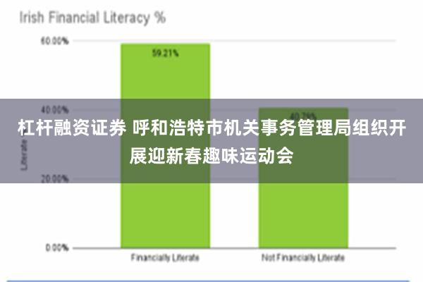 杠杆融资证券 呼和浩特市机关事务管理局组织开展迎新春趣味运动会