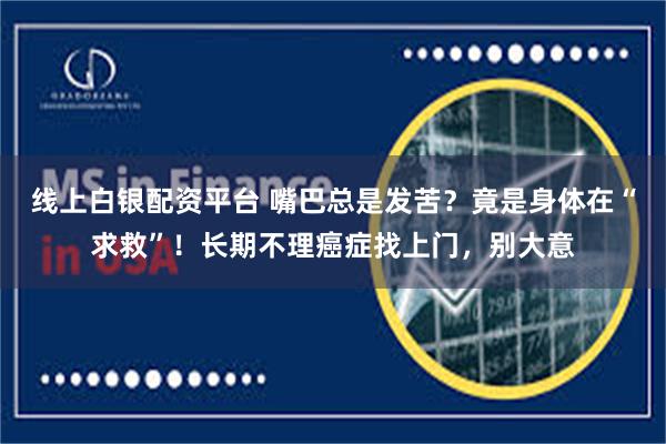 线上白银配资平台 嘴巴总是发苦？竟是身体在“求救”！长期不理癌症找上门，别大意