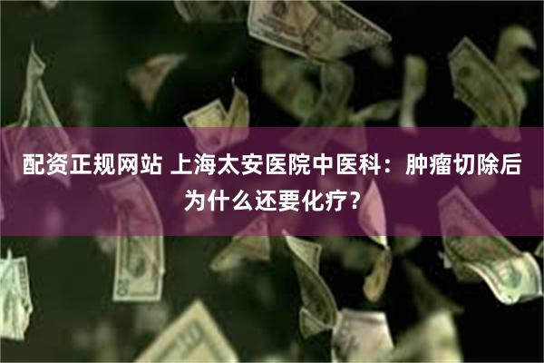 配资正规网站 上海太安医院中医科：肿瘤切除后为什么还要化疗？