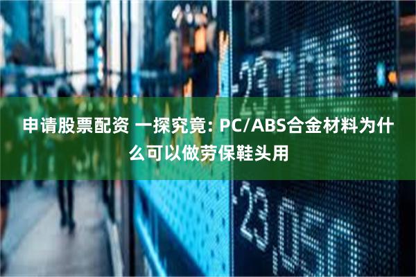 申请股票配资 一探究竟: PC/ABS合金材料为什么可以做劳保鞋头用