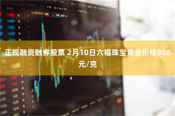 正规融资融券股票 2月10日六福珠宝黄金价格868元/克