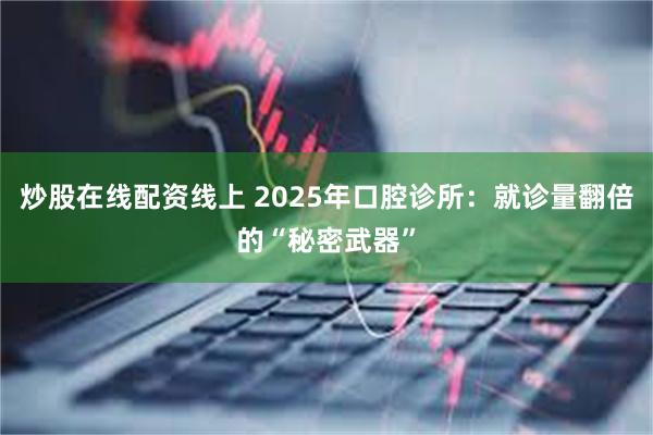 炒股在线配资线上 2025年口腔诊所：就诊量翻倍的“秘密武器”