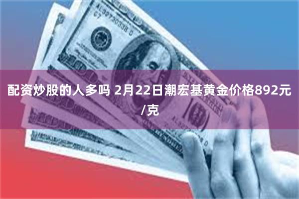 配资炒股的人多吗 2月22日潮宏基黄金价格892元/克