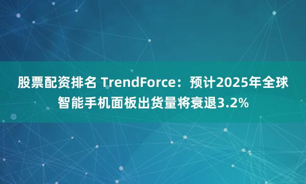 股票配资排名 TrendForce：预计2025年全球智能手机面板出货量将衰退3.2%