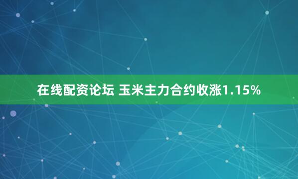 在线配资论坛 玉米主力合约收涨1.15%