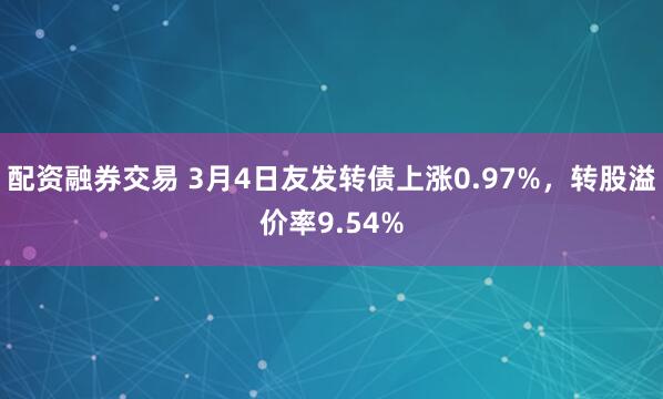 配资融券交易 3月4日友发转债上涨0.97%，转股溢价率9.54%