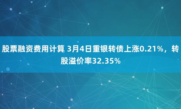 股票融资费用计算 3月4日重银转债上涨0.21%，转股溢价率32.35%