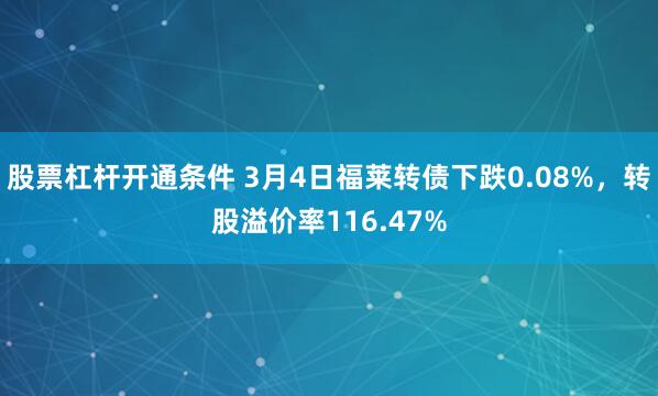 股票杠杆开通条件 3月4日福莱转债下跌0.08%，转股溢价率116.47%