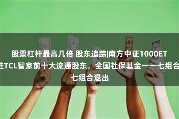 股票杠杆最高几倍 股东追踪|南方中证1000ETF新进TCL智家前十大流通股东，全国社保基金一一七组合退出