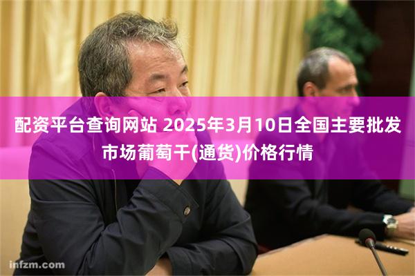 配资平台查询网站 2025年3月10日全国主要批发市场葡萄干(通货)价格行情