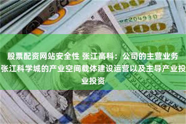 股票配资网站安全性 张江高科：公司的主营业务为张江科学城的产业空间载体建设运营以及主导产业投资