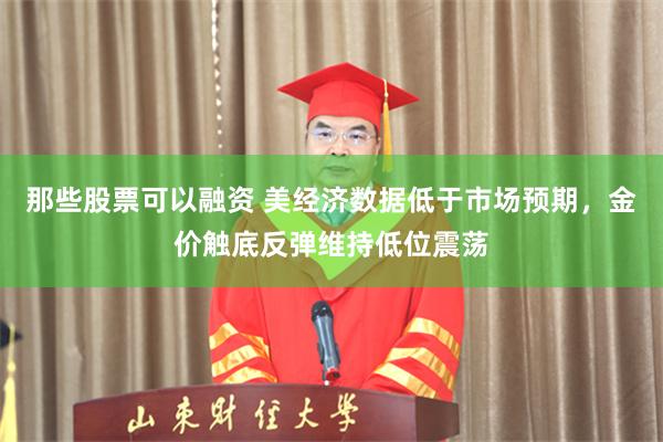 那些股票可以融资 美经济数据低于市场预期,金价触底反弹维持低位震荡